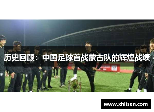 历史回顾：中国足球首战蒙古队的辉煌战绩