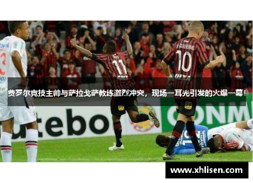费罗尔竞技主帅与萨拉戈萨教练激烈冲突，现场一耳光引发的火爆一幕！