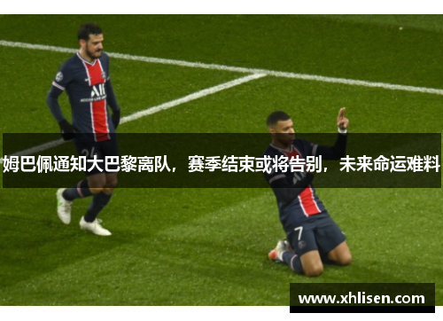 姆巴佩通知大巴黎离队，赛季结束或将告别，未来命运难料